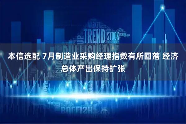 本信选配 7月制造业采购经理指数有所回落 经济总体产出保持扩张