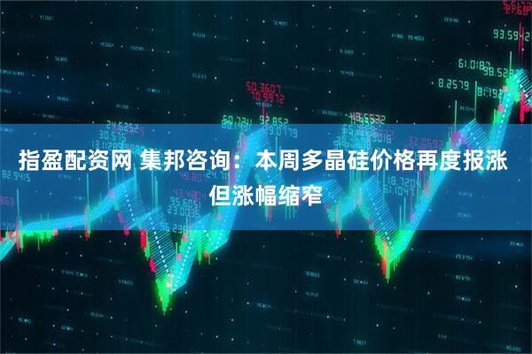 指盈配资网 集邦咨询：本周多晶硅价格再度报涨 但涨幅缩窄