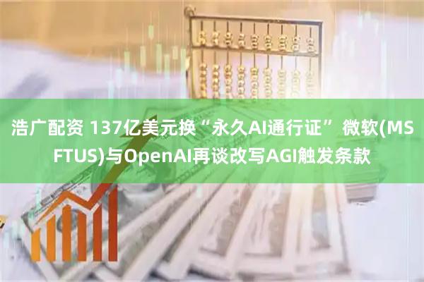 浩广配资 137亿美元换“永久AI通行证” 微软(MSFTUS)与OpenAI再谈改写AGI触发条款