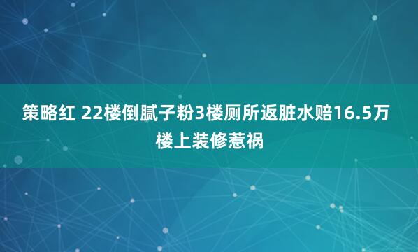 策略红 22楼倒腻子粉3楼厕所返脏水赔16.5万 楼上装修惹祸