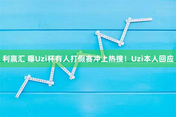 利赢汇 曝Uzi杯有人打假赛冲上热搜！Uzi本人回应