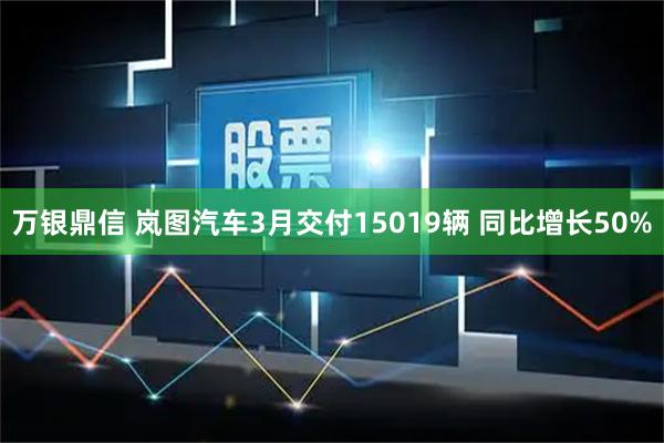 万银鼎信 岚图汽车3月交付15019辆 同比增长50%