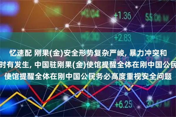 忆速配 刚果(金)安全形势复杂严峻, 暴力冲突和武装抢劫、绑架等事件时有发生, 中国驻刚果(金)使馆提醒全体在刚中国公民务必高度重视安全问题