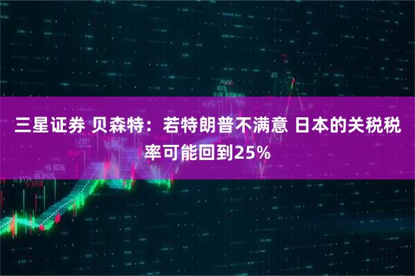 三星证券 贝森特：若特朗普不满意 日本的关税税率可能回到25%