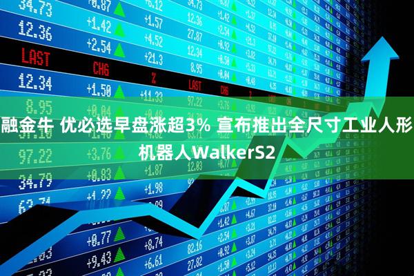 融金牛 优必选早盘涨超3% 宣布推出全尺寸工业人形机器人WalkerS2