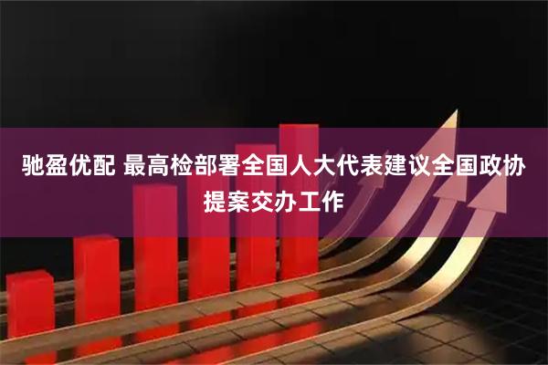 驰盈优配 最高检部署全国人大代表建议全国政协提案交办工作