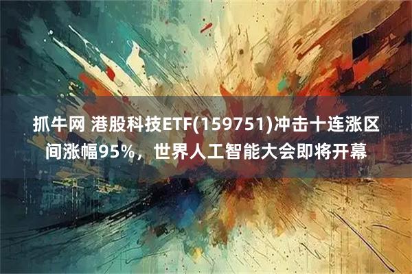 抓牛网 港股科技ETF(159751)冲击十连涨区间涨幅95%，世界人工智能大会即将开幕