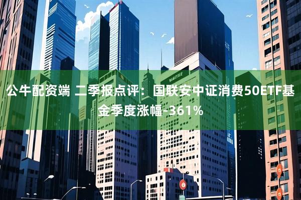 公牛配资端 二季报点评：国联安中证消费50ETF基金季度涨幅-361%