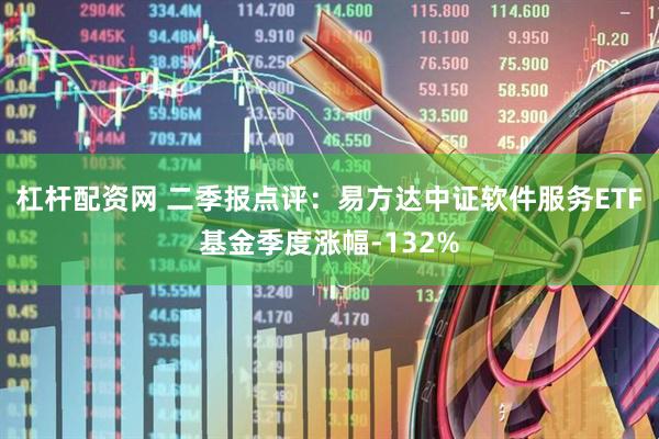 杠杆配资网 二季报点评：易方达中证软件服务ETF基金季度涨幅-132%