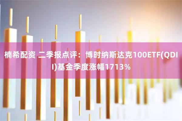 楠希配资 二季报点评：博时纳斯达克100ETF(QDII)基金季度涨幅1713%