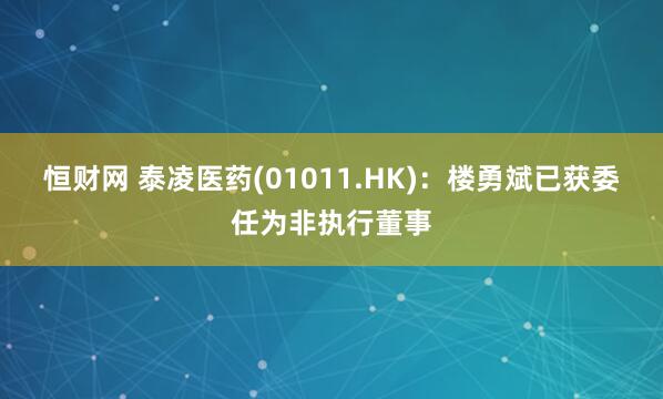 恒财网 泰凌医药(01011.HK)：楼勇斌已获委任为非执行董事